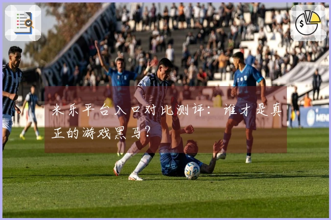 米乐平台入口对比测评：谁才是真正的游戏黑马？