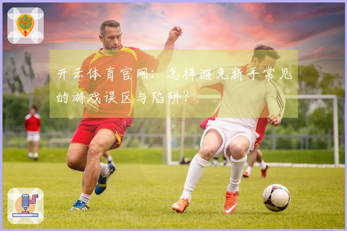 开云体育官网：怎样避免新手常见的游戏误区与陷阱？
