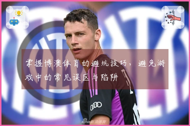 掌握博澳体育的避坑技巧，避免游戏中的常见误区与陷阱