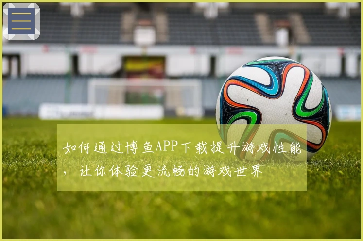 如何通过博鱼APP下载提升游戏性能，让你体验更流畅的游戏世界