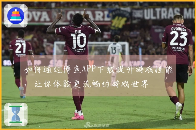 如何通过博鱼APP下载提升游戏性能，让你体验更流畅的游戏世界