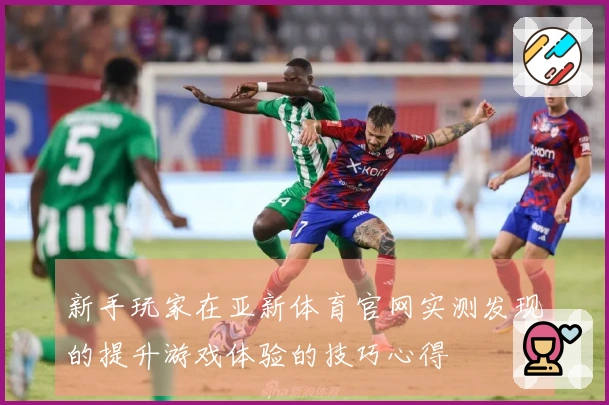 新手玩家在亚新体育官网实测发现的提升游戏体验的技巧心得