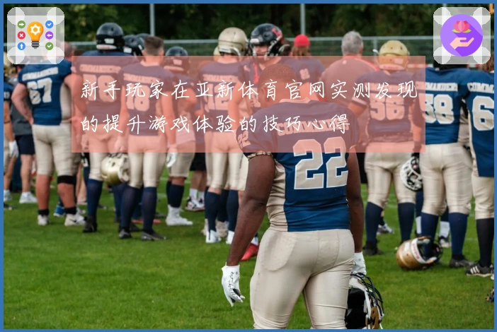 新手玩家在亚新体育官网实测发现的提升游戏体验的技巧心得